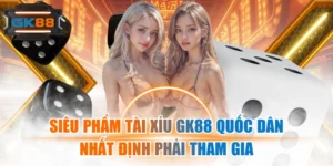 Siêu Phẩm Tài Xỉu GK88 Quốc Dân Nhất Định Phải Tham Gia